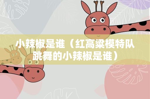 小辣椒是谁（红高粱模特队跳舞的小辣椒是谁）