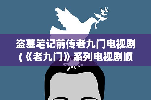 盗墓笔记前传老九门电视剧(《老九门》系列电视剧顺序是什么)