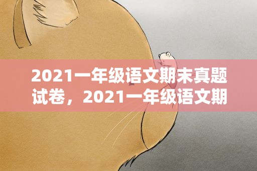 2021一年级语文期末真题试卷，2021一年级语文期末真题试卷免费