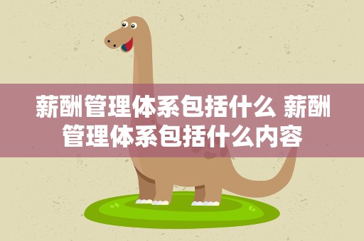 薪酬管理体系包括什么 薪酬管理体系包括什么内容