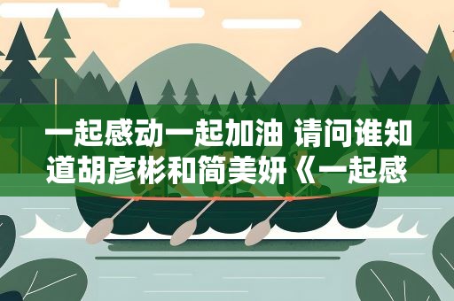 一起感动一起加油 请问谁知道胡彦彬和简美妍《一起感动,一起加油》的歌词