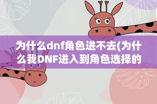 为什么dnf角色进不去(为什么我DNF进入到角色选择的界面后却总是进不去游戏)
