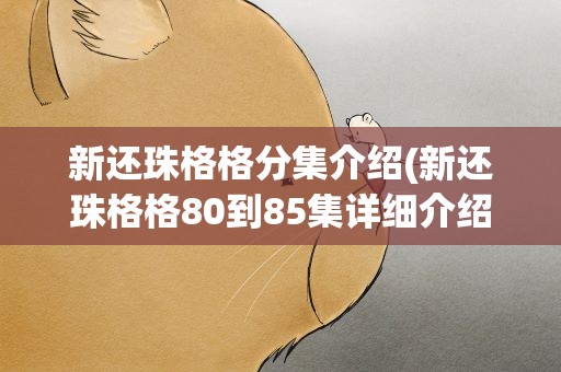 新还珠格格分集介绍(新还珠格格80到85集详细介绍)