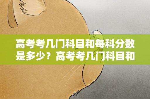 高考考几门科目和每科分数是多少？高考考几门科目和每科分数是多少分