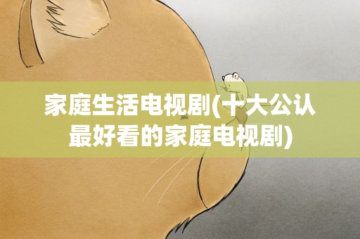 家庭生活电视剧(十大公认最好看的家庭电视剧)