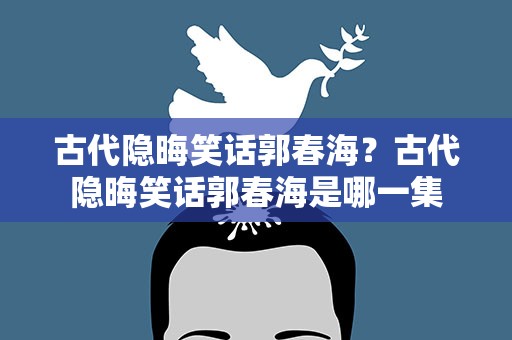 古代隐晦笑话郭春海？古代隐晦笑话郭春海是哪一集