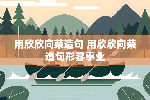 用欣欣向荣造句 用欣欣向荣造句形容事业