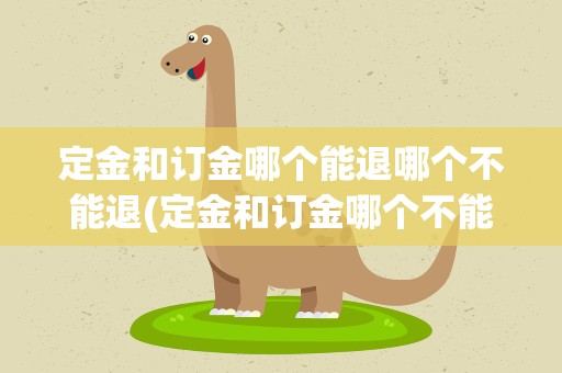定金和订金哪个能退哪个不能退(定金和订金哪个不能退的)