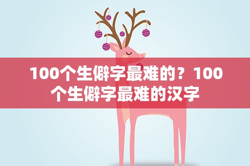 100个生僻字最难的？100个生僻字最难的汉字