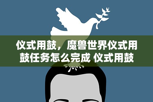 仪式用鼓，魔兽世界仪式用鼓任务怎么完成 仪式用鼓任务做法技巧