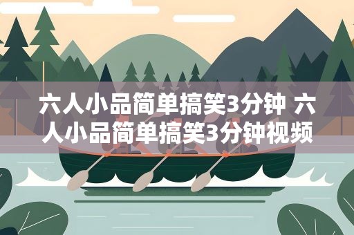 六人小品简单搞笑3分钟 六人小品简单搞笑3分钟视频