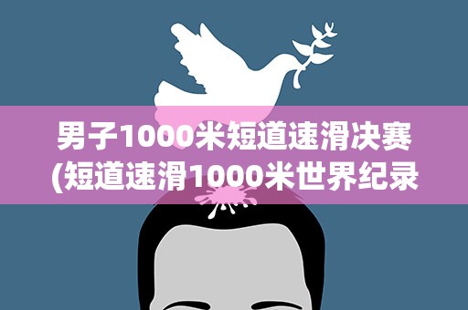 男子1000米短道速滑决赛(短道速滑1000米世界纪录是多少)