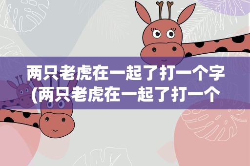 两只老虎在一起了打一个字(两只老虎在一起了打一个字是什么)
