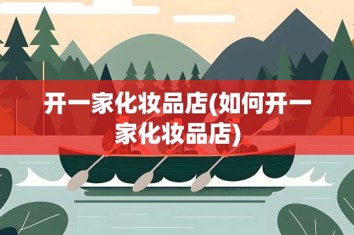 开一家化妆品店(如何开一家化妆品店)