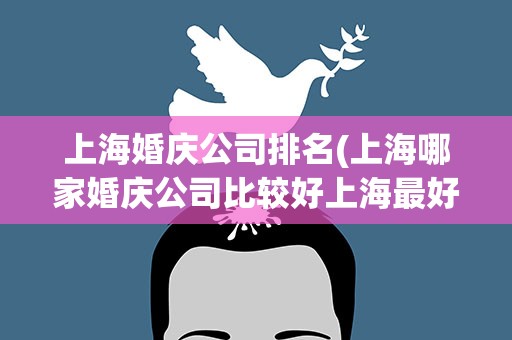 上海婚庆公司排名(上海哪家婚庆公司比较好上海最好的婚庆公司是)