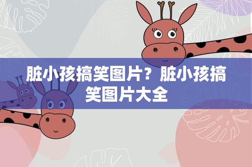 脏小孩搞笑图片？脏小孩搞笑图片大全