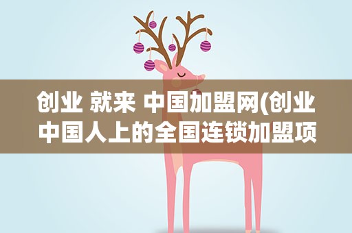 创业 就来 中国加盟网(创业中国人上的全国连锁加盟项目是可靠的吗)