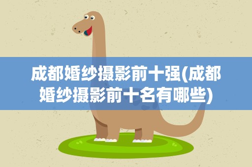 成都婚纱摄影前十强(成都婚纱摄影前十名有哪些)