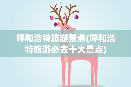 呼和浩特旅游景点(呼和浩特旅游必去十大景点)