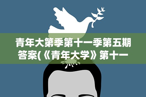 青年大第季第十一季第五期答案(《青年大学》第十一季第四期的答案是什么)