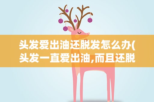 头发爱出油还脱发怎么办(头发一直爱出油,而且还脱发,,怎么办啊)