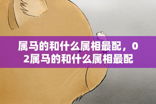 属马的和什么属相最配，02属马的和什么属相最配