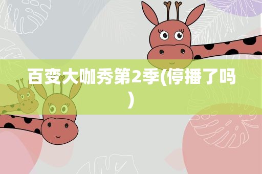百变大咖秀第2季(停播了吗)