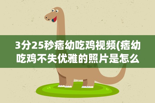 3分25秒痞幼吃鸡视频(痞幼吃鸡不失优雅的照片是怎么回事)