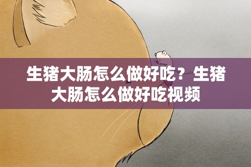 生猪大肠怎么做好吃？生猪大肠怎么做好吃视频