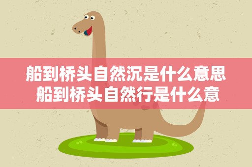 船到桥头自然沉是什么意思 船到桥头自然行是什么意思