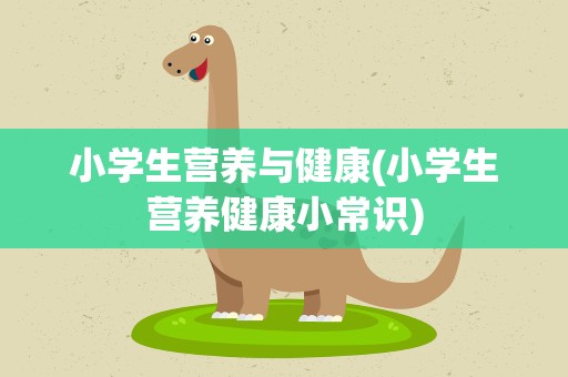 小学生营养与健康(小学生营养健康小常识)