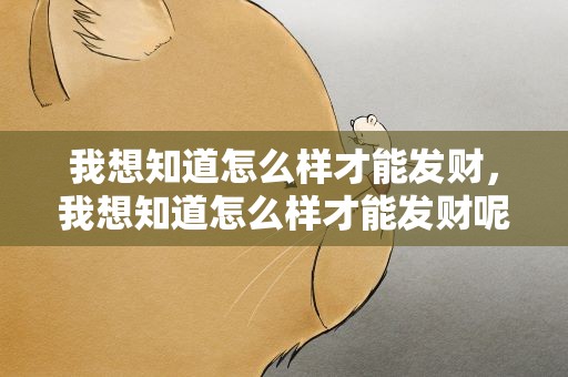 我想知道怎么样才能发财，我想知道怎么样才能发财呢