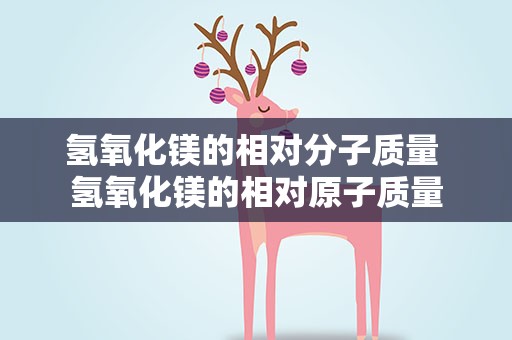 氢氧化镁的相对分子质量 氢氧化镁的相对原子质量