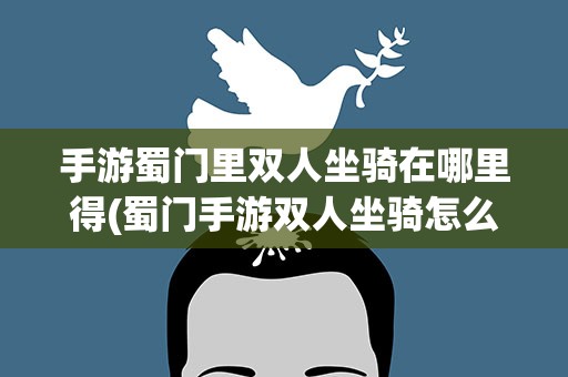 手游蜀门里双人坐骑在哪里得(蜀门手游双人坐骑怎么获得)