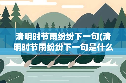 清明时节雨纷纷下一句(清明时节雨纷纷下一句是什么)