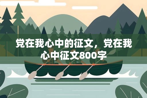 党在我心中的征文，党在我心中征文800字