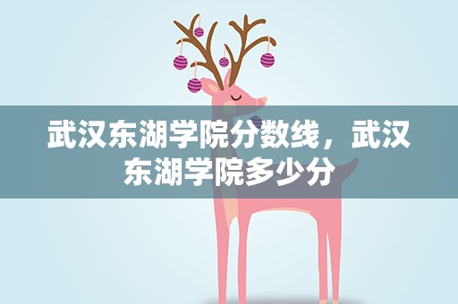 武汉东湖学院分数线，武汉东湖学院多少分