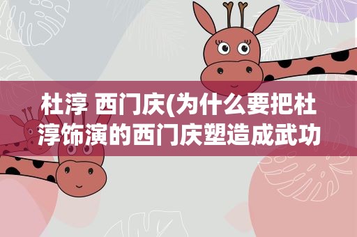 杜淳 西门庆(为什么要把杜淳饰演的西门庆塑造成武功高手)