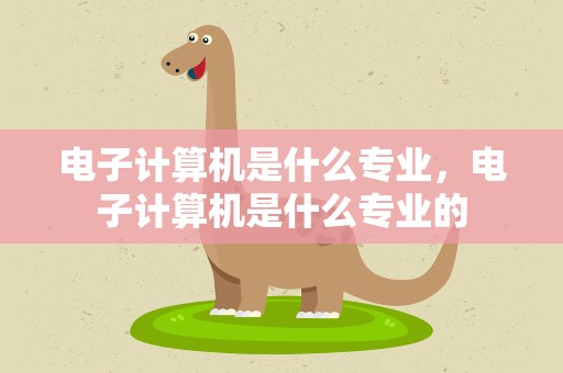 电子计算机是什么专业，电子计算机是什么专业的
