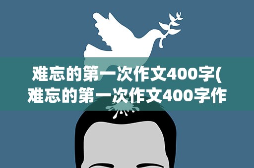 难忘的第一次作文400字(难忘的第一次作文400字作文)