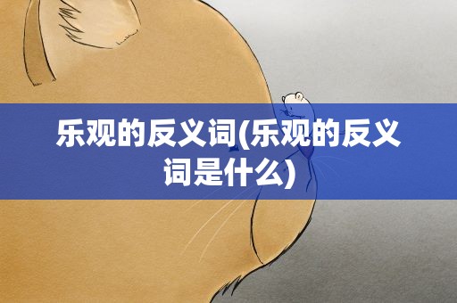 乐观的反义词(乐观的反义词是什么)