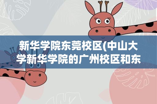 新华学院东莞校区(中山大学新华学院的广州校区和东莞校区的具体地址)