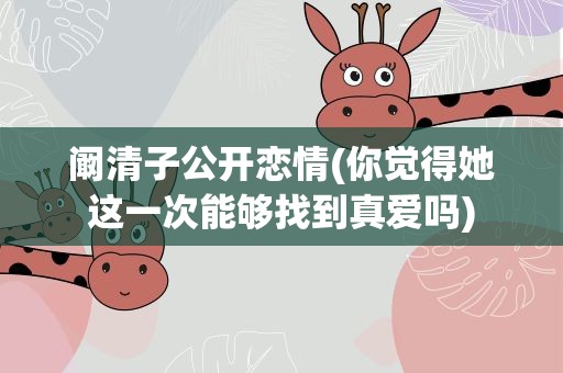 阚清子公开恋情(你觉得她这一次能够找到真爱吗)