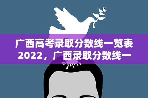 广西高考录取分数线一览表2022，广西录取分数线一览表2022