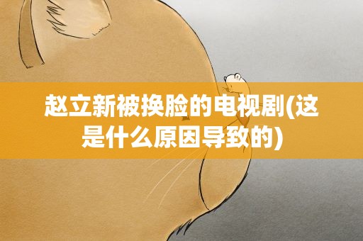 赵立新被换脸的电视剧(这是什么原因导致的)