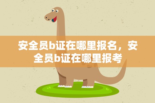 安全员b证在哪里报名，安全员b证在哪里报考