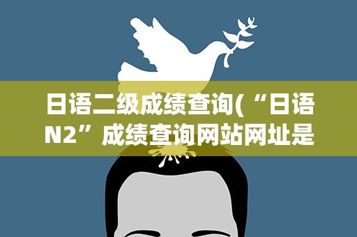 日语二级成绩查询(“日语N2”成绩查询网站网址是多少)