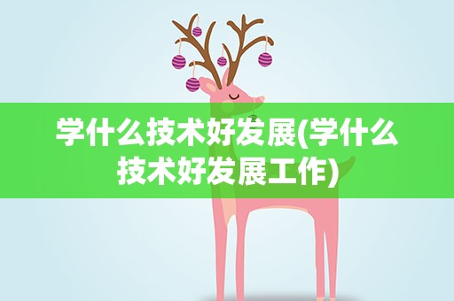 学什么技术好发展(学什么技术好发展工作)