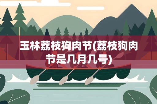 玉林荔枝狗肉节(荔枝狗肉节是几月几号)