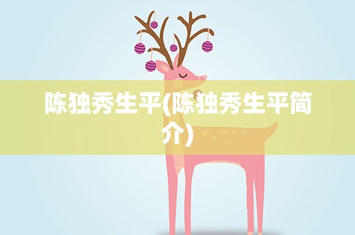 陈独秀生平(陈独秀生平简介)